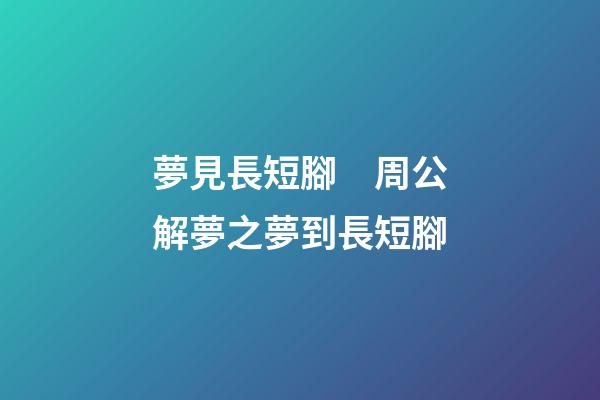 夢見長短腳　周公解夢之夢到長短腳